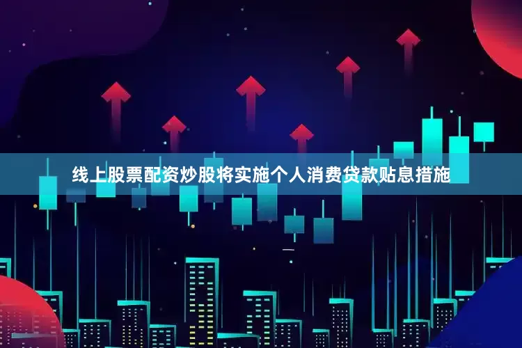 线上股票配资炒股将实施个人消费贷款贴息措施