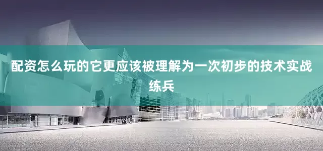 配资怎么玩的它更应该被理解为一次初步的技术实战练兵
