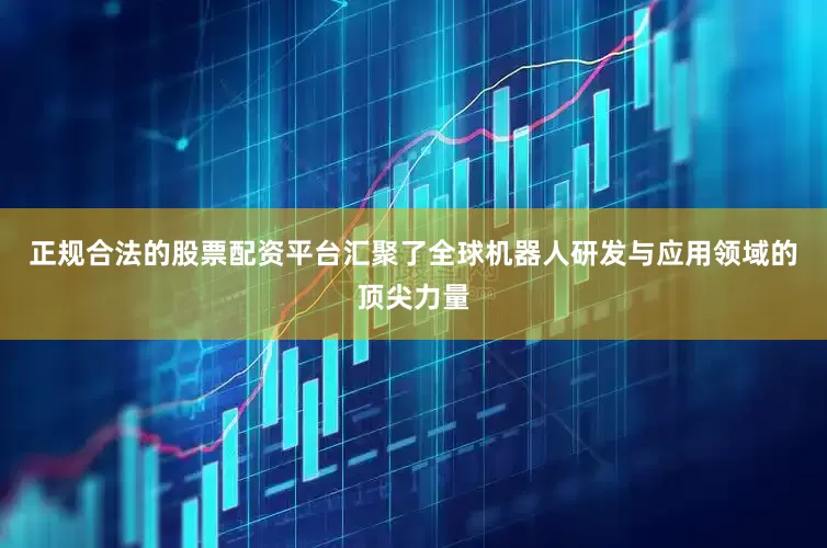 正规合法的股票配资平台汇聚了全球机器人研发与应用领域的顶尖力量