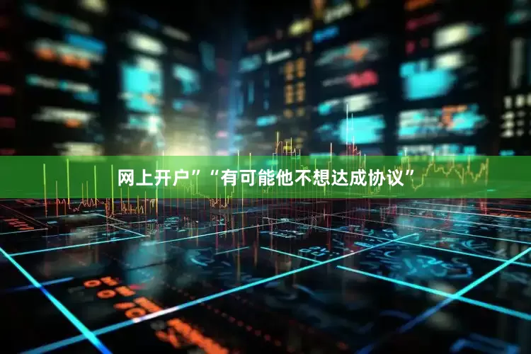 网上开户”　　“有可能他不想达成协议”