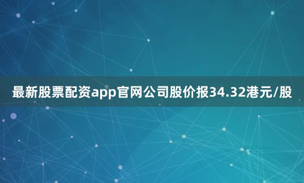 最新股票配资app官网公司股价报34.32港元/股