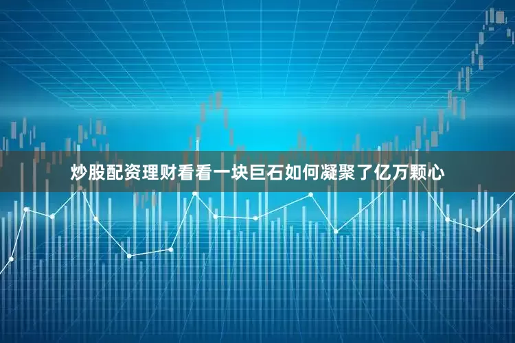 炒股配资理财看看一块巨石如何凝聚了亿万颗心