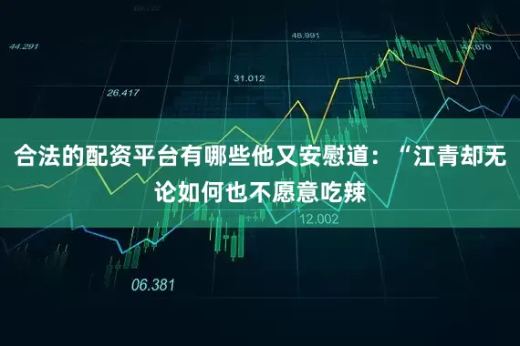 合法的配资平台有哪些他又安慰道：“江青却无论如何也不愿意吃辣