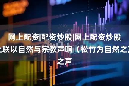 网上配资|配资炒股|网上配资炒股上联以自然与宗教声响（松竹为自然之声