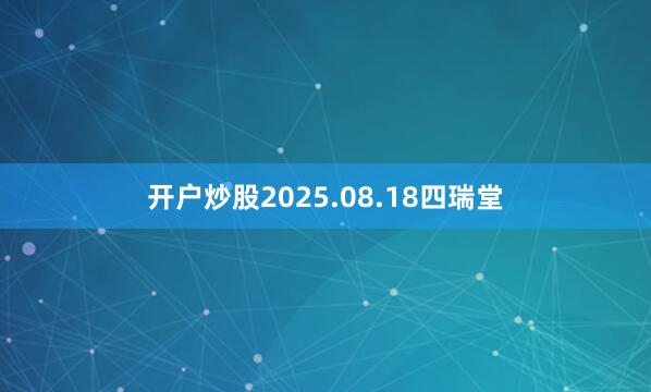 开户炒股2025.08.18四瑞堂