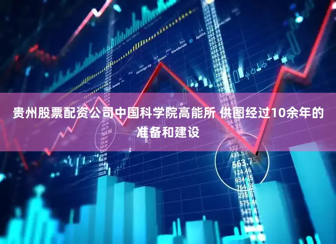 贵州股票配资公司中国科学院高能所 供图　　经过10余年的准备和建设