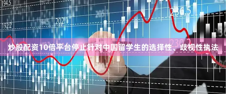 炒股配资10倍平台停止针对中国留学生的选择性、歧视性执法