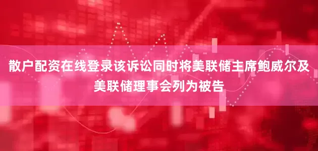 散户配资在线登录该诉讼同时将美联储主席鲍威尔及美联储理事会列为被告