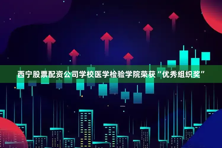 西宁股票配资公司学校医学检验学院荣获“优秀组织奖”