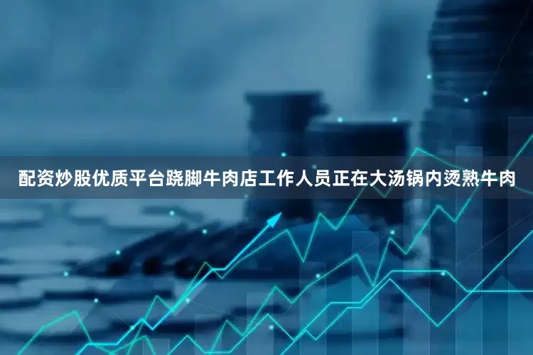 配资炒股优质平台跷脚牛肉店工作人员正在大汤锅内烫熟牛肉
