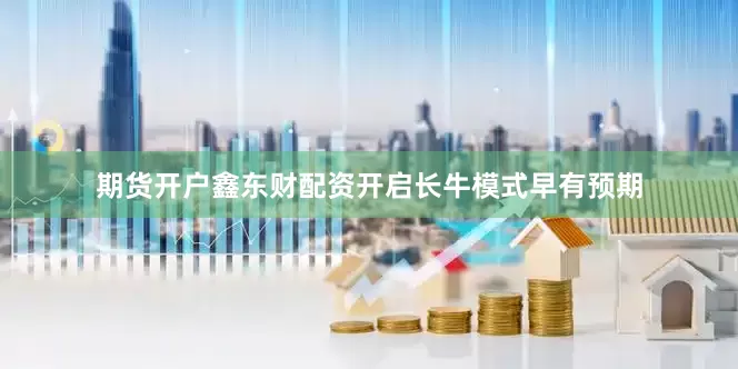 期货开户鑫东财配资开启长牛模式早有预期