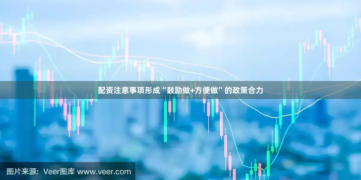 配资注意事项形成“鼓励做+方便做”的政策合力